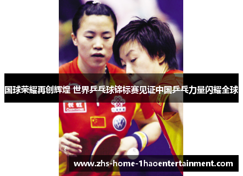 国球荣耀再创辉煌 世界乒乓球锦标赛见证中国乒乓力量闪耀全球