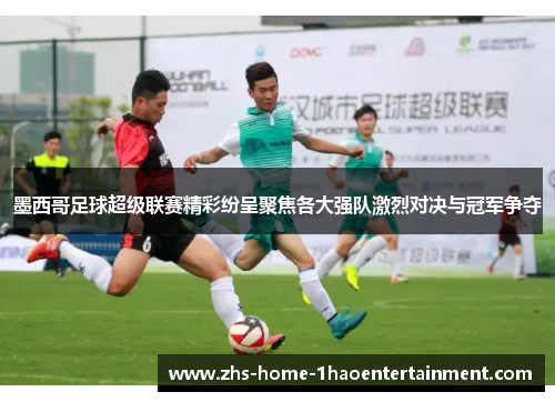 墨西哥足球超级联赛精彩纷呈聚焦各大强队激烈对决与冠军争夺