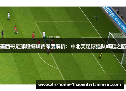 墨西哥足球超级联赛深度解析:中北美足球强队崛起之路 墨西哥足球超级联赛深度解析:中北美足球强队崛起之路