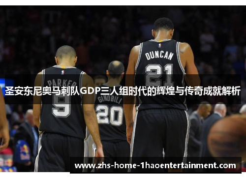 圣安东尼奥马刺队GDP三人组时代的辉煌与传奇成就解析