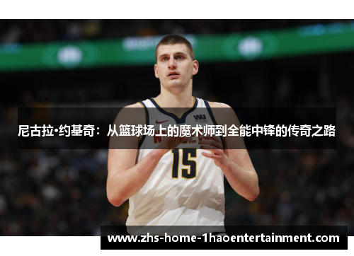 尼古拉·约基奇:从篮球场上的魔术师到全能中锋的传奇之路 尼古拉·约基奇:从篮球场上的魔术师到全能中锋的传奇之路