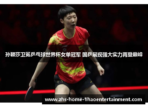 孙颖莎卫冕乒乓球世界杯女单冠军 国乒展现强大实力再登巅峰 孙颖莎卫冕乒乓球世界杯女单冠军 国乒展现强大实力再登巅峰