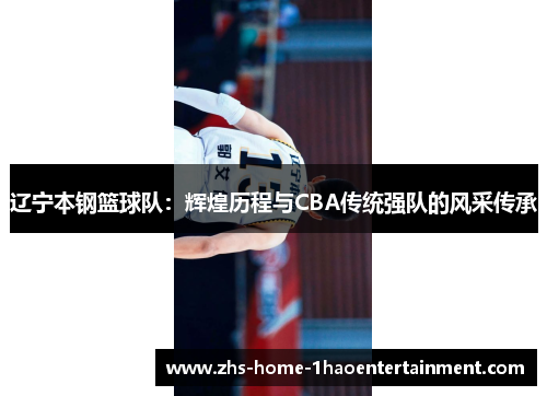 辽宁本钢篮球队：辉煌历程与CBA传统强队的风采传承